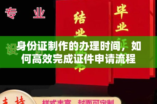双清身份证制作的办理时间，如何高效完成证件申请流程