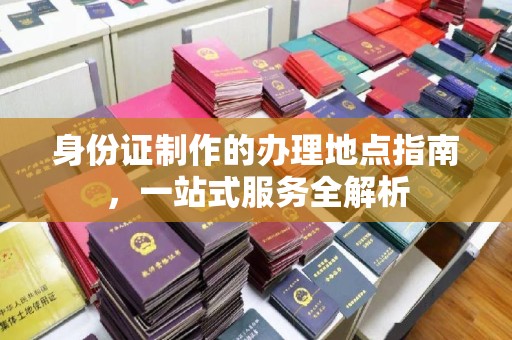双清身份证制作的办理地点指南，一站式服务全解析