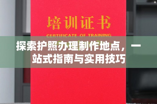 双清探索护照办理制作地点，一站式指南与实用技巧