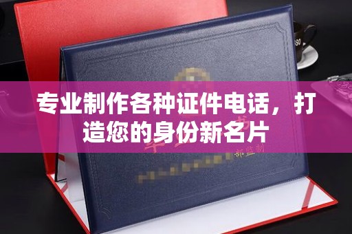 双清专业制作各种证件电话，打造您的身份新名片