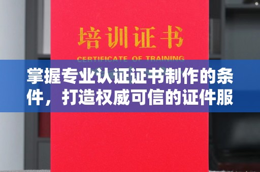 双清掌握专业认证证书制作的条件，打造权威可信的证件服务