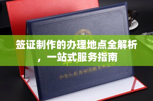 双清签证制作的办理地点全解析，一站式服务指南