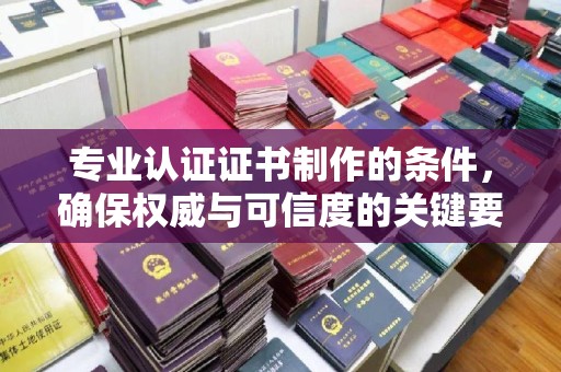 双清专业认证证书制作的条件，确保权威与可信度的关键要素