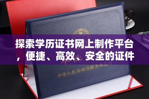 双清探索学历证书网上制作平台，便捷、高效、安全的证件制作新选择