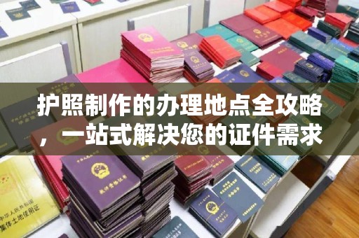 双清护照制作的办理地点全攻略，一站式解决您的证件需求
