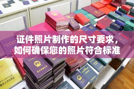 双清证件照片制作的尺寸要求，如何确保您的照片符合标准？