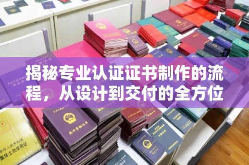 双清揭秘专业认证证书制作的流程，从设计到交付的全方位指南