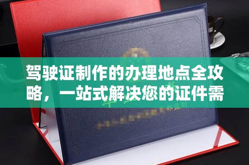 双清驾驶证制作的办理地点全攻略，一站式解决您的证件需求