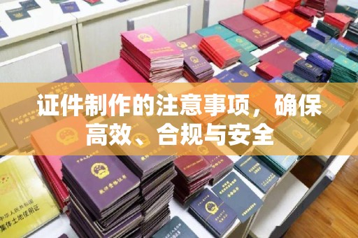 双清证件制作的注意事项，确保高效、合规与安全