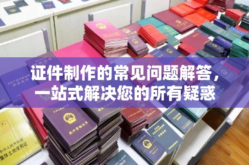 双清证件制作的常见问题解答，一站式解决您的所有疑惑